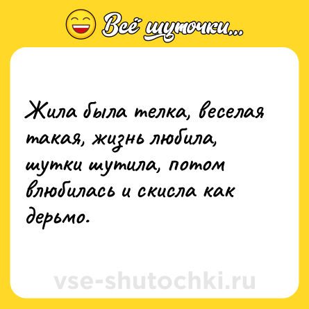 Шутка: Жила была телка, веселая такая, жизнь любила, шутки шутила, потом влюбилась и скисла как дерьмо.