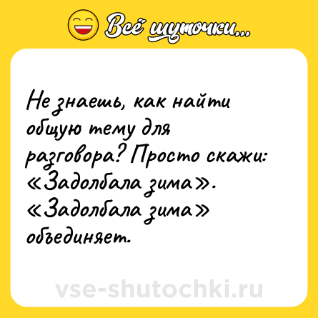 Шутка: Не знаешь, как найти общую тему для разговора? Просто скажи: «Задолбала зима». «Задолбала зима» объединяет.