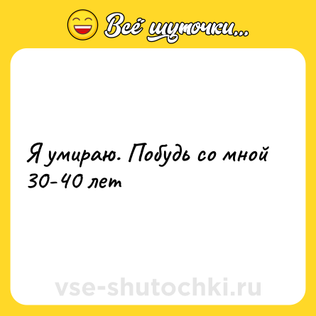 Шутка: Я умираю. Побудь со мной 30-40 лет