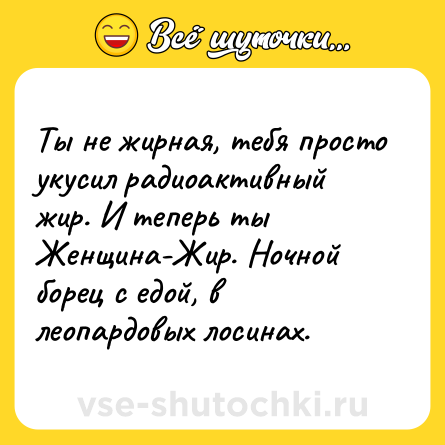 Шутка: Ты не жирная, тебя просто укусил радиоактивный жир. И теперь ты Женщина-Жир. Ночной борец с едой, в леопардовых лосинах.
