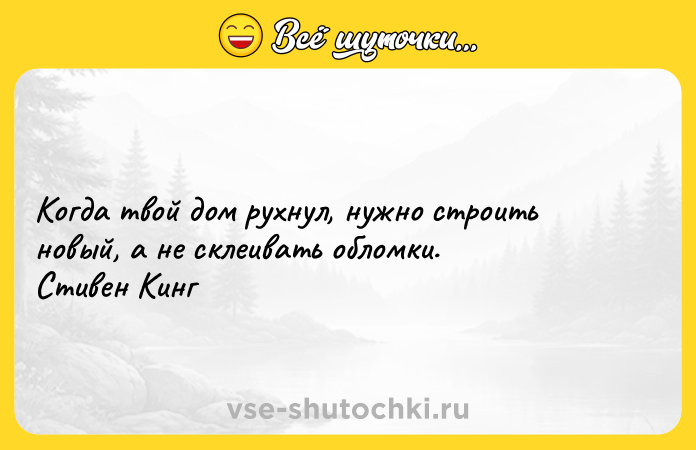 Цитата: Когда твой дом рухнул, нужно строить новый, а не склеивать обломки. Стивен Кинг