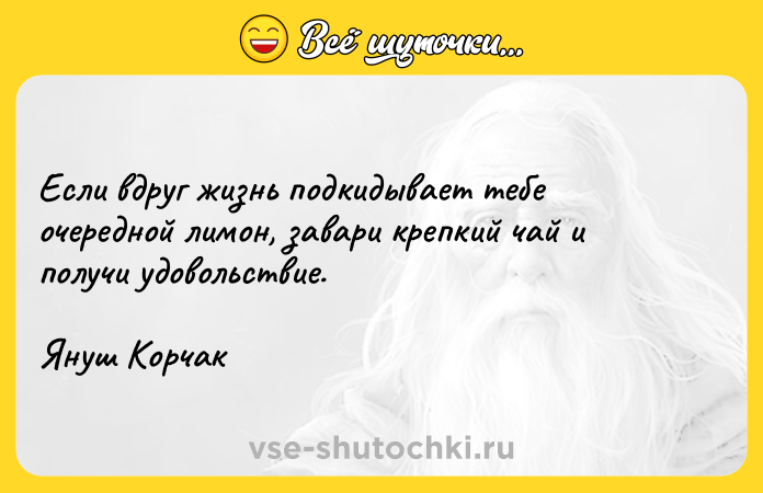 Цитата: Если вдруг жизнь подкидывает тебе очередной лимон, завари крепкий чай и получи удовольствие.Януш Корчак