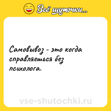 Шутка: Самовывоз - это когда справляешься без психолога.