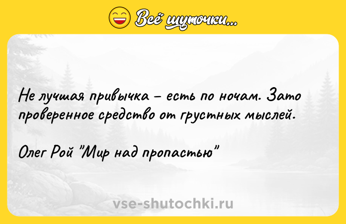 Цитата: Не лучшая привычка есть по ночам. Зато проверенное средство от грустных мыслей.Олег Рой Мир над пропастью