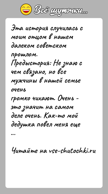 История: Эта история случилась с моим отцом в нашем далеком советском прошлом.Предыстория: Не знаю с чем связано, но все мужчины в