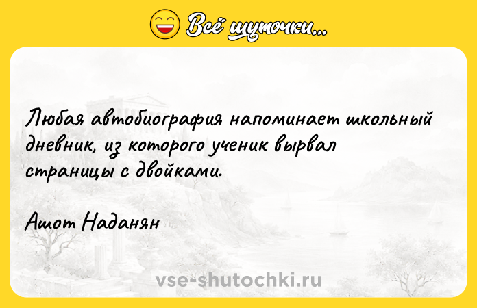 Цитата: Любая автобиография напоминает школьный дневник, из которого ученик вырвал страницы с двойками. Ашот Наданян