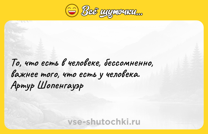 Цитата: То, что есть в человеке, бессомненно, важнее того, что есть у человека. Артур Шопенгауэр