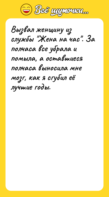 Шутка: Вызвал женщину из службы Жена на час . За полчаса все убрала и помыла, а оставшиеся полчаса выносила мне мозг, как я сгубил её лучшие годы.