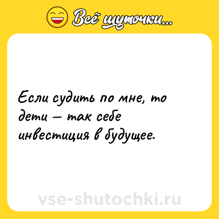 Шутка: Если судить по мне, то дети — так себе инвестиция в будущее.