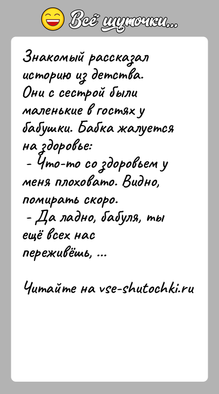 История: Знакомый рассказал историю из детства. Они с сестрой были маленькие в гостях у бабушки. Бабка жалуется на здоровье: - Что-то