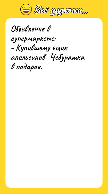 Объявление в супермаркете: - Купившему ящик апельсинов- Чебурашка в подарок.