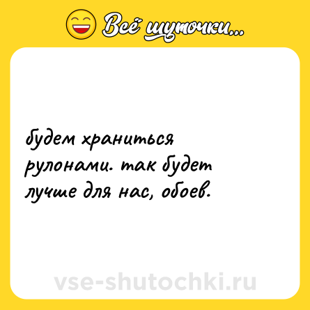 Шутка: будем храниться рулонами. так будет лучше для нас, обоев.