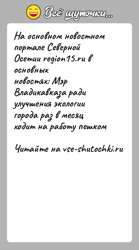 История: На основном новостном портале Северной Осетии region15.ru в основныхновостях: Мэр Владикавказа ради улучшения экологии города раз в месяцходит на работу