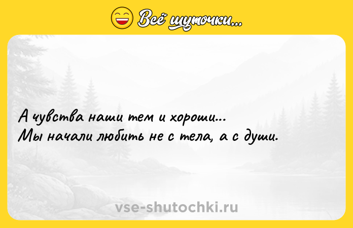 Цитата: А чувства наши тем и хороши... Мы начали любить не с тела, а с души.