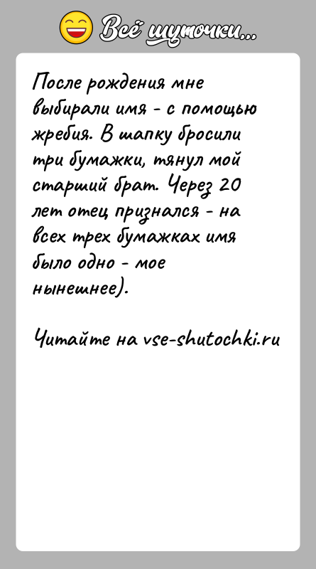 История: После рождения мне выбирали имя - с помощью жребия. В шапку бросили три бумажки, тянул мой старший брат. Через 20