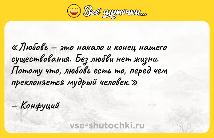 Цитата: Любовь это начало и конец нашего существования. Без любви нет жизни. Потому что, любовь есть то, перед чем преклоняется мудрый человек. Конфуций