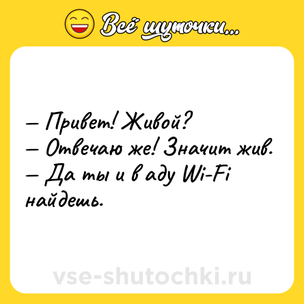 Шутка: — Привет! Живой?<br>— Отвечаю же! Значит жив.<br>— Да ты и в аду Wi-Fi найдешь.