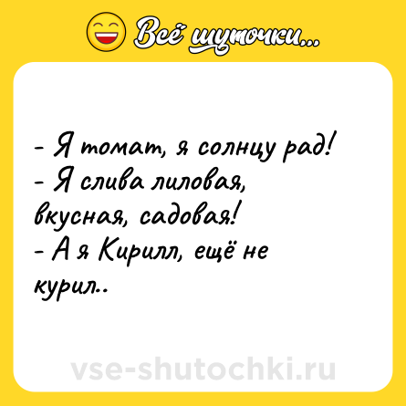 Шутка: - Я томат, я солнцу рад!<br>- Я слива лиловая, вкусная, садовая!<br>- А я Кирилл, ещё не курил..