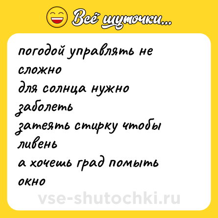 Шутка: погодой управлять не сложно<br>для солнца нужно заболеть<br>затеять стирку чтобы ливень<br>а хочешь град помыть окно