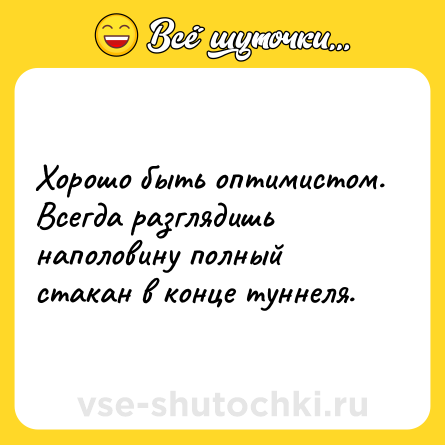 Шутка: Хорошо быть оптимистом. Всегда разглядишь наполовину полный стакан в конце туннеля.