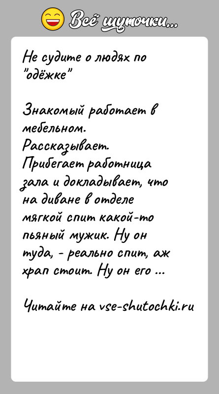 История: Не судите о людях по одёжке Знакомый работает в мебельном. Рассказывает. Прибегает работница зала и докладывает, что на диване в отделе
