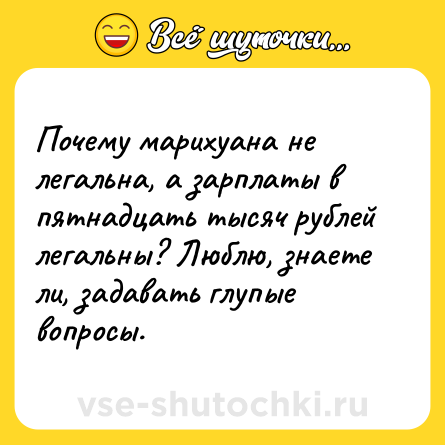 Шутка: Почему марихуана не легальна, а зарплаты в пятнадцать тысяч рублей легальны? Люблю, знаете ли, задавать глупые вопросы.