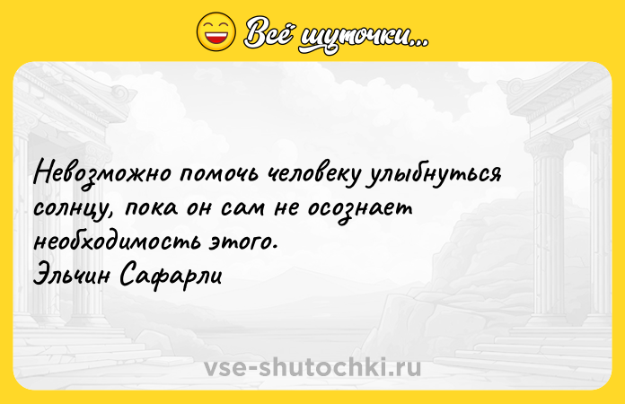 Цитата: Невозможно помочь человеку улыбнуться солнцу, пока он сам не осознает необходимость этого. Эльчин Сафарли