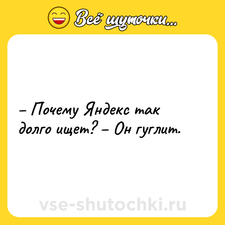 Шутка: – Почему Яндекс так долго ищет? – Он гуглит.