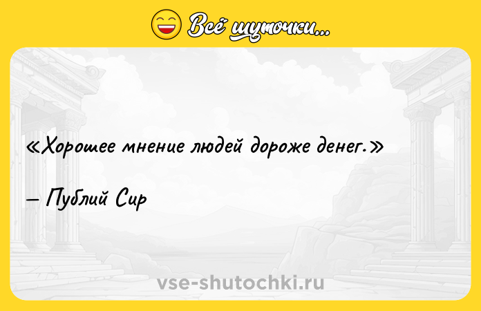 Цитата: Хорошее мнение людей дороже денег.Публий Сир