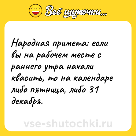 Шутка: Народная примета: если вы на рабочем месте с раннего утра начали квасить, то на календаре либо пятница, либо 31 декабря.