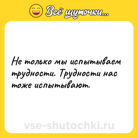 Шутка: Не только мы испытываем трудности. Трудности нас тоже испытывают.
