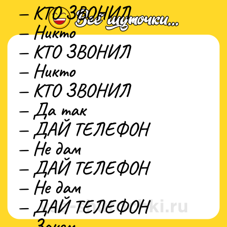 Шутка: — КТО ЗВОНИЛ<br>— Никто<br>— КТО ЗВОНИЛ<br>— Никто<br>— КТО ЗВОНИЛ<br>— Да так<br>— ДАЙ ТЕЛЕФОН<br>— Не дам<br>— ДАЙ ТЕЛЕФОН<br>— Не дам<br>— ДАЙ ТЕЛЕФОН<br>— Зачем