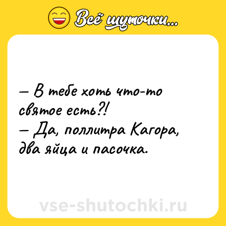 Шутка: — В тебе хоть что-то святое есть?!<br>— Да, поллитра Кагора, два яйца и пасочка.