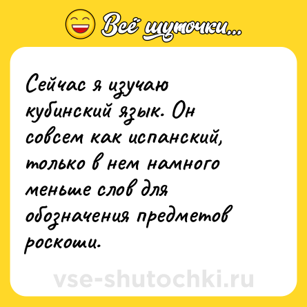 Шутка: Сейчас я изучаю кубинский язык. Он совсем как испанский, только в нем намного меньше слов для обозначения предметов роскоши.