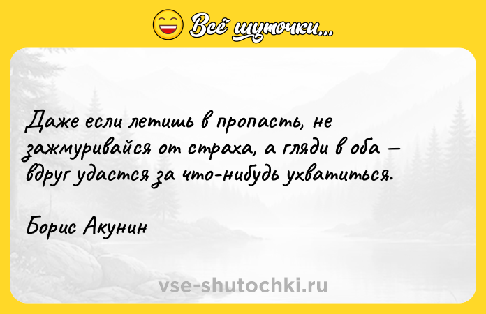Цитата: Даже если летишь в пропасть, не зажмуривайся от страха, а гляди в оба вдруг удастся за что-нибудь ухватиться. Борис Акунин