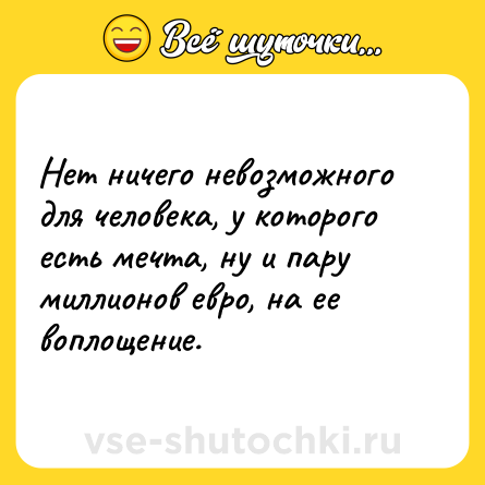 Шутка: Нет ничего невозможного для человека, у которого есть мечта, ну и пару миллионов евро, на ее воплощение.
