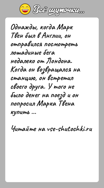 История: Однажды, когда Марк Твен был в Англии, он отправился посмотреть лошадиные бега недалеко от Лондона. Когда он возвращался на станцию,