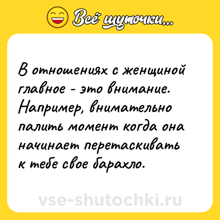 Шутка: В отношениях с женщиной главное - это внимание. Например, внимательно палить момент когда она начинает перетаскивать к тебе свое барахло.