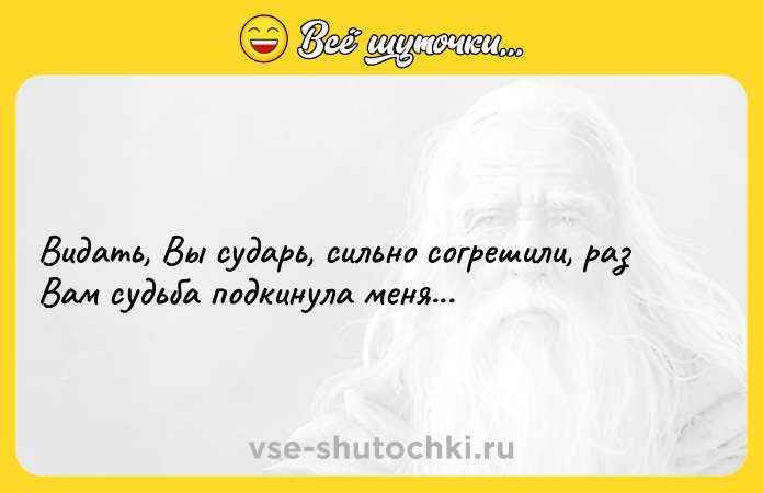 Цитата: Видать, Вы сударь, сильно согрешили, раз Вам судьба подкинула меня...