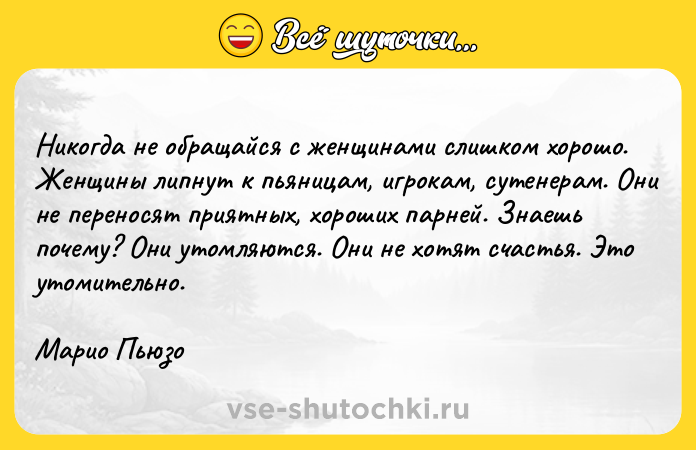 Цитата: Никогда не обращайся с женщинами слишком хорошо. Женщины липнут к пьяницам, игрокам, сутенерам. Они не переносят приятных, хороших парней. Знаешь почему? Они утомляются. Они не хотят счастья. Это утомительно.Марио Пьюзо