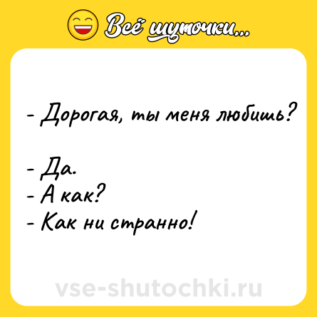 Шутка: - Дорогая, ты меня любишь? <br>- Да. <br>- А как? <br>- Как ни странно!