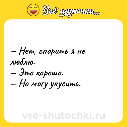 Шутка: — Нет, спорить я не люблю. <br>— Это хорошо. <br>— Но могу укусить.
