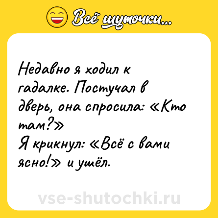 Шутка: Недавно я ходил к гадалке. Постучал в дверь, она спросила: «Кто там?» <br>Я крикнул: «Всё с вами ясно!» и ушёл.