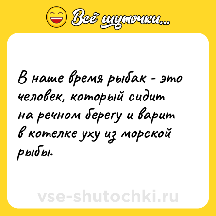 Шутка: В наше время рыбак - это человек, который сидит на речном берегу и варит в котелке уху из морской рыбы.