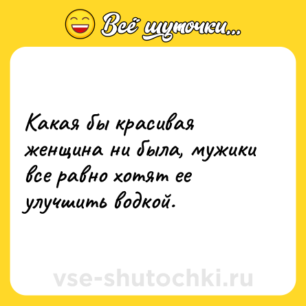 Шутка: Какая бы красивая женщина ни была, мужики все равно хотят ее улучшить водкой.