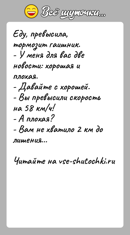 История: Еду, превысила, тормозит гаишник.- У меня для вас две новости: хорошая и плохая.- Давайте с хорошей.- Вы превысили скорость на