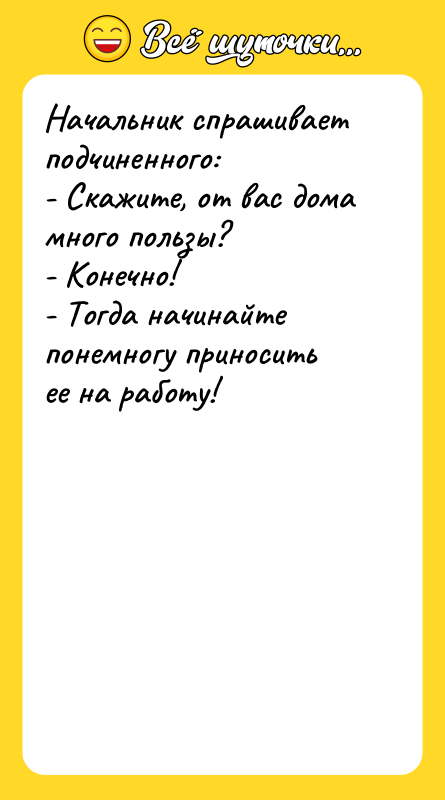 Начальник спрашивает подчиненного: - Скажите, от вас дома много пользы?