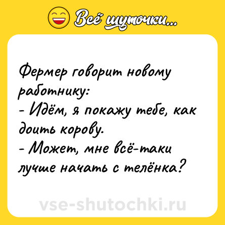 Шутка: Фермер говорит новому работнику:<br>- Идём, я покажу тебе, как доить корову.<br>- Может, мне всё-таки лучше начать с телёнка?