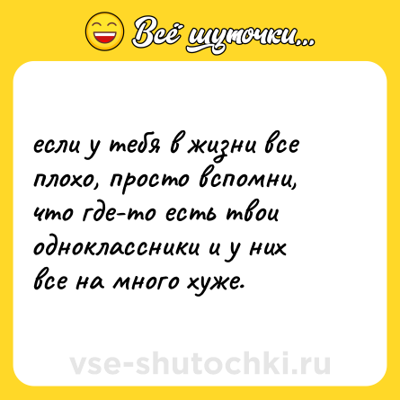 Шутка: если у тебя в жизни все плохо, просто вспомни, что где-то есть твои одноклассники и у них все на много хуже.