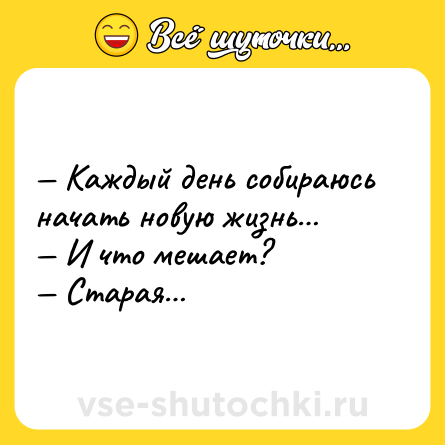 Шутка: — Каждый день собираюсь начать новую жизнь… <br>— И что мешает? <br>— Старая…